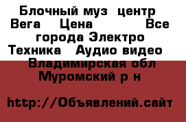 Блочный муз. центр “Вега“ › Цена ­ 8 999 - Все города Электро-Техника » Аудио-видео   . Владимирская обл.,Муромский р-н